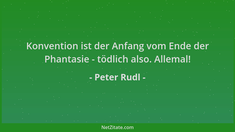 Peter Rudl - Konvention ist der Anfang vom Ende der Phantasie - tödlich also. Allemal!...