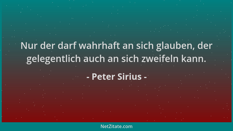 Peter Sirius - Nur der darf wahrhaft an sich glauben, der gelegentlich auch an sich zweifeln kann....