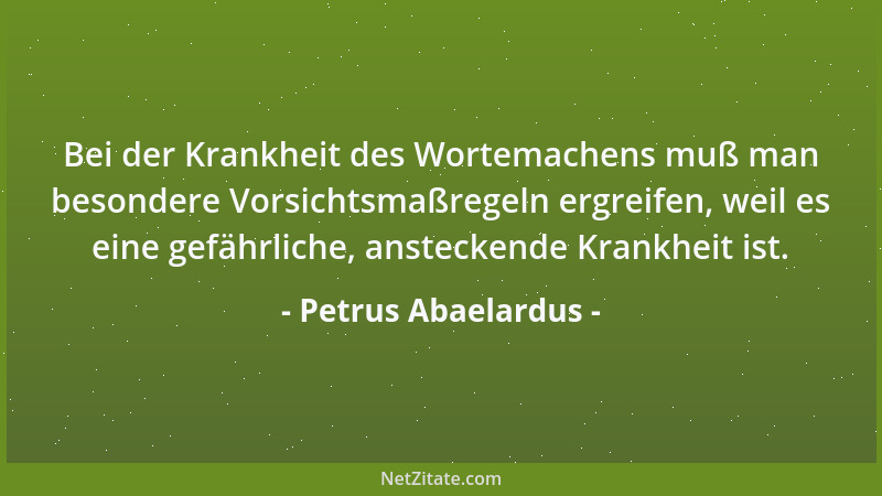 Petrus Abaelardus - Bei der Krankheit des Wortemachens muß man besondere Vorsichtsmaßregeln ergreifen, weil es eine gefährl...