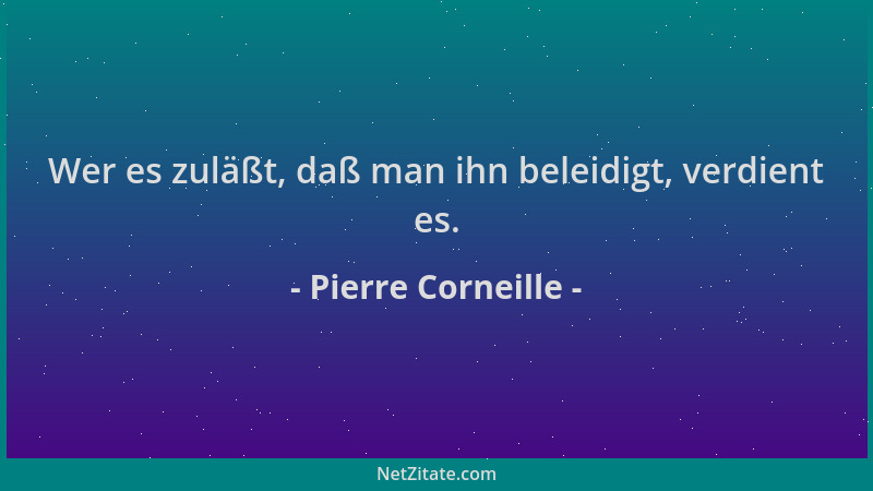 Pierre Corneille - Wer es zuläßt, daß man ihn beleidigt, verdient es....