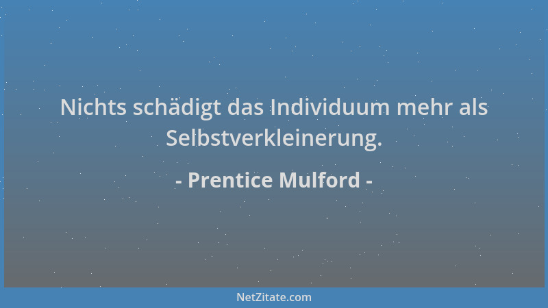 Prentice Mulford - Nichts schädigt das Individuum mehr als Selbstverkleinerung....