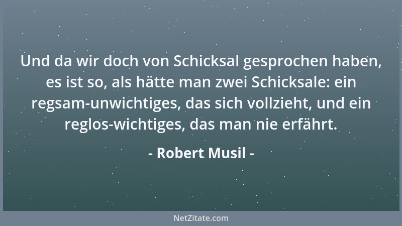 Robert Musil - Und da wir doch von Schicksal gesprochen haben, es ist so, als hätte man zwei Schicksale: ein regsam-unwicht...