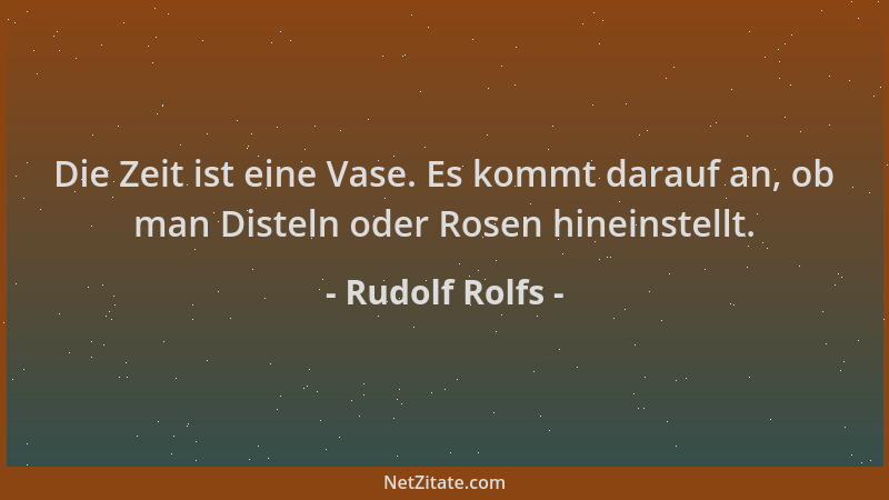 Rudolf Rolfs - Die Zeit ist eine Vase. Es kommt darauf an, ob man Disteln oder Rosen hineinstellt....
