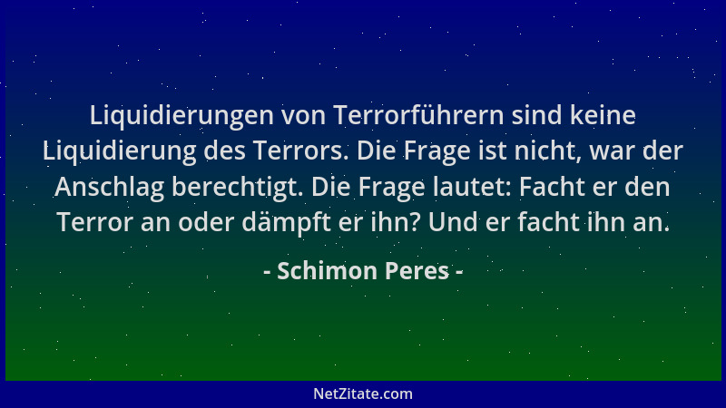 Schimon Peres - Liquidierungen von Terrorführern sind keine Liquidierung des Terrors. Die Frage ist nicht, war der Anschlag...