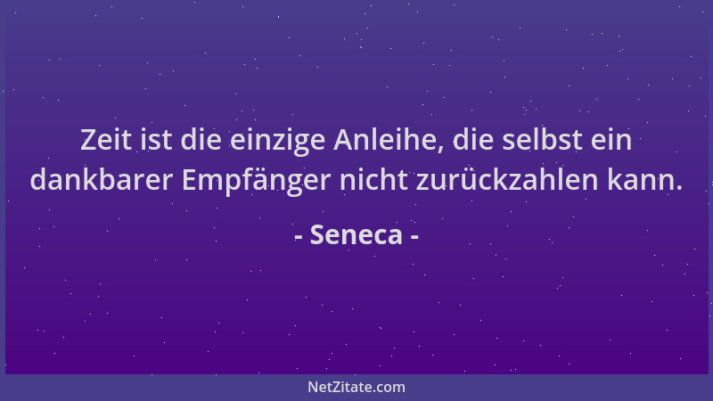 Seneca - Zeit ist die einzige Anleihe, die selbst ein dankbarer Empfänger nicht zurückzahlen kann....
