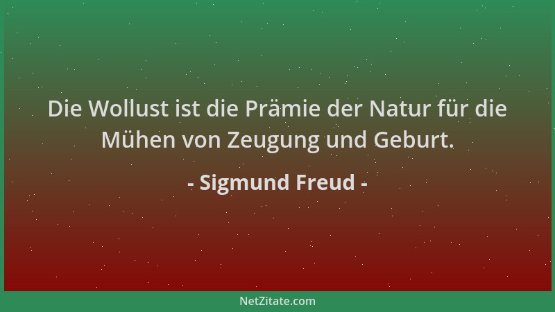 Sigmund Freud - Die Wollust ist die Prämie der Natur für die Mühen von Zeugung und Geburt....