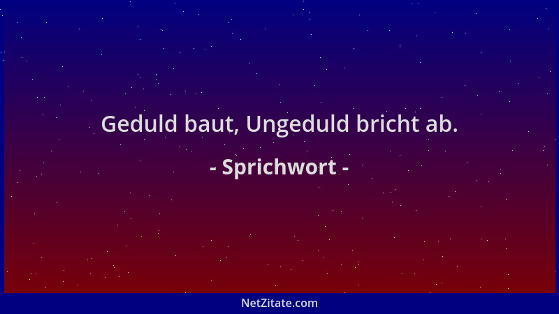 Sprichwort - Geduld baut, Ungeduld bricht ab....