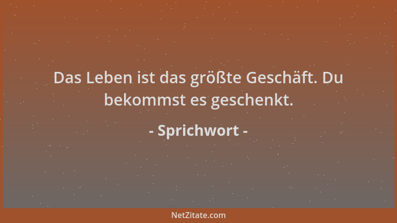Sprichwort - Das Leben ist das größte Geschäft. Du bekommst es geschenkt....