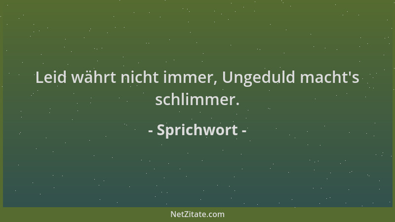 Sprichwort - Leid währt nicht immer, Ungeduld macht 's schlimmer....
