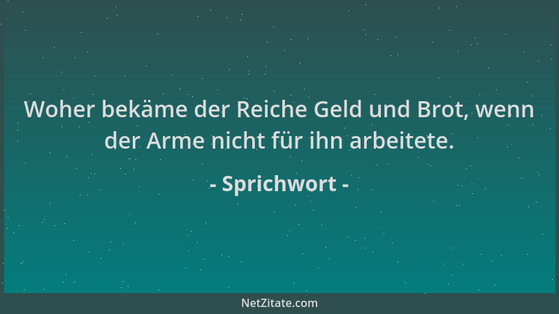 Sprichwort - Woher bekäme der Reiche Geld und Brot, wenn der Arme nicht für ihn arbeitete....