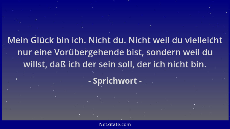 Sprichwort - Mein Glück bin ich. Nicht du. Nicht weil du vielleicht nur eine Vorübergehende bist, sondern weil du willst, d...