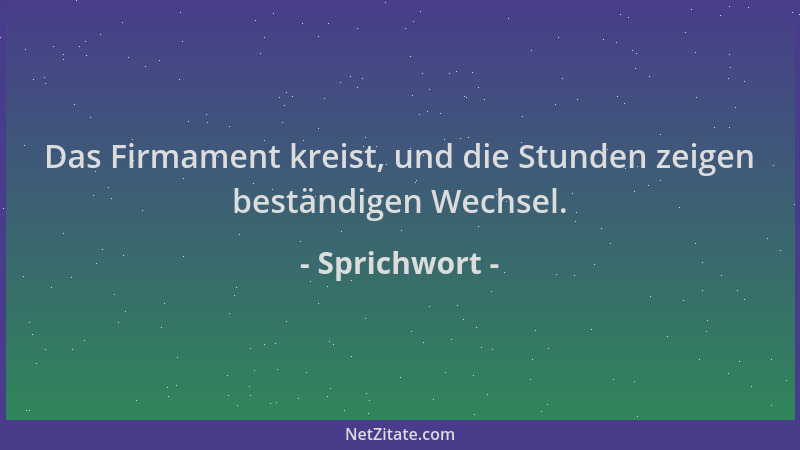 Sprichwort - Das Firmament kreist, und die Stunden zeigen beständigen Wechsel....