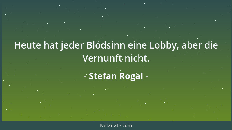 Stefan Rogal - Heute hat jeder Blödsinn eine Lobby, aber die Vernunft nicht....