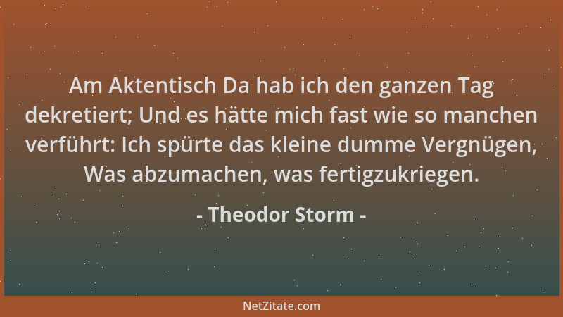 Theodor Storm - Am Aktentisch Da hab ich den ganzen Tag dekretiert; Und es hätte mich fast wie so manchen verführt: Ich spü...