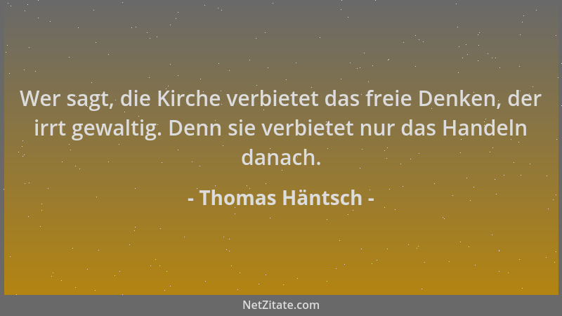 Thomas Häntsch - Wer sagt, die Kirche verbietet das freie Denken, der irrt gewaltig. Denn sie verbietet nur das Handeln dan...