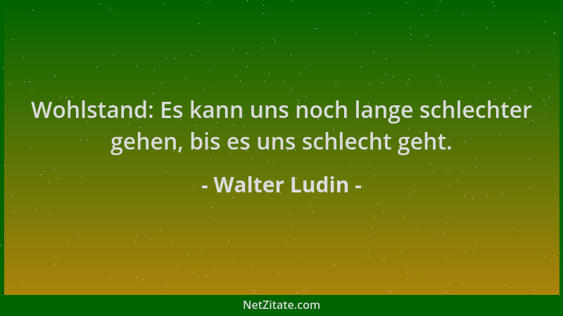 Walter Ludin - Wohlstand: Es kann uns noch lange schlechter gehen, bis es uns schlecht geht....
