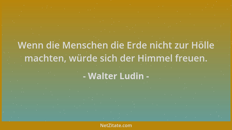 Walter Ludin - Wenn die Menschen die Erde nicht zur Hölle machten, würde sich der Himmel freuen....