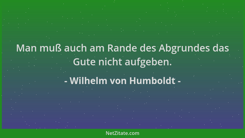 Wilhelm von Humboldt - Man muß auch am Rande des Abgrundes das Gute nicht aufgeben....