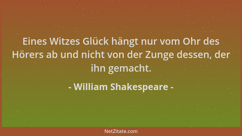 William Shakespeare - Eines Witzes Glück hängt nur vom Ohr des Hörers ab und nicht von der Zunge dessen, der ihn gemacht....