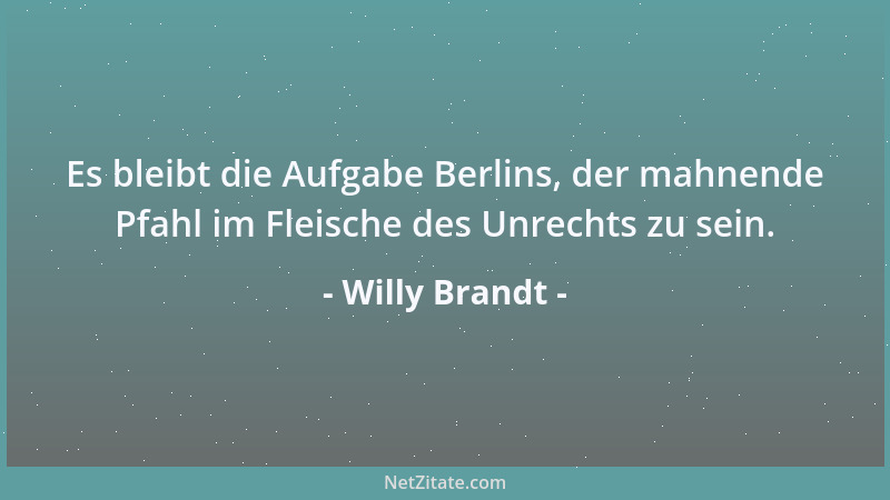 Willy Brandt - Es bleibt die Aufgabe Berlins, der mahnende Pfahl im Fleische des Unrechts zu sein....