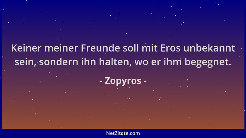 Zopyros - Keiner meiner Freunde soll mit Eros unbekannt sein, sondern ihn halten, wo er ihm begegnet....