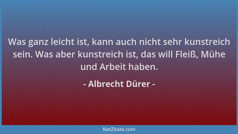 Albrecht Dürer - Was ganz leicht ist, kann auch nicht sehr kunstreich sein. Was aber kunstreich ist, das will Fleiß, Mühe u...