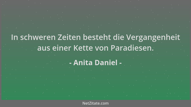 Anita Daniel - In schweren Zeiten besteht die Vergangenheit aus einer Kette von Paradiesen....