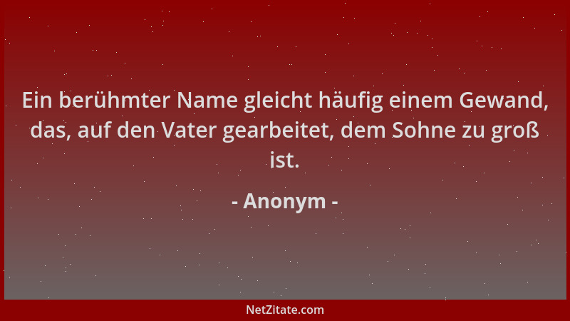 Anonym - Ein berühmter Name gleicht häufig einem Gewand, das, auf den Vater gearbeitet, dem Sohne zu groß ist....