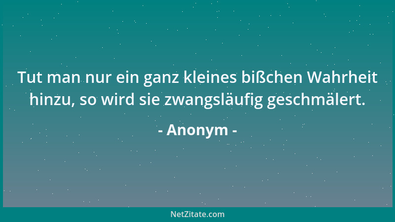 Anonym - Tut man nur ein ganz kleines bißchen Wahrheit hinzu, so wird sie zwangsläufig geschmälert....
