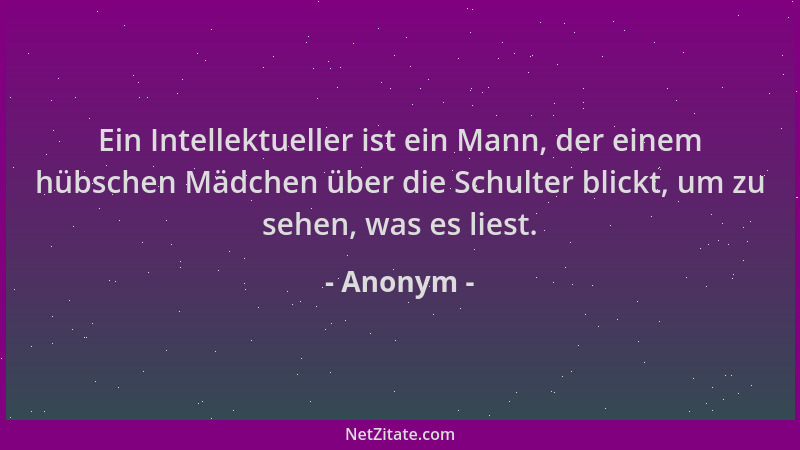 Anonym - Ein Intellektueller ist ein Mann, der einem hübschen Mädchen über die Schulter blickt, um zu sehen, was es liest....