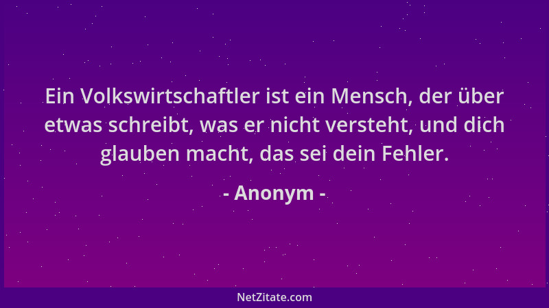 Anonym - Ein Volkswirtschaftler ist ein Mensch, der über etwas schreibt, was er nicht versteht, und dich glauben macht, das...
