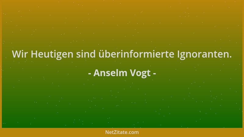 Anselm Vogt - Wir Heutigen sind überinformierte Ignoranten....