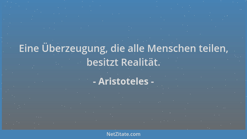 Aristoteles - Eine Überzeugung, die alle Menschen teilen, besitzt Realität....