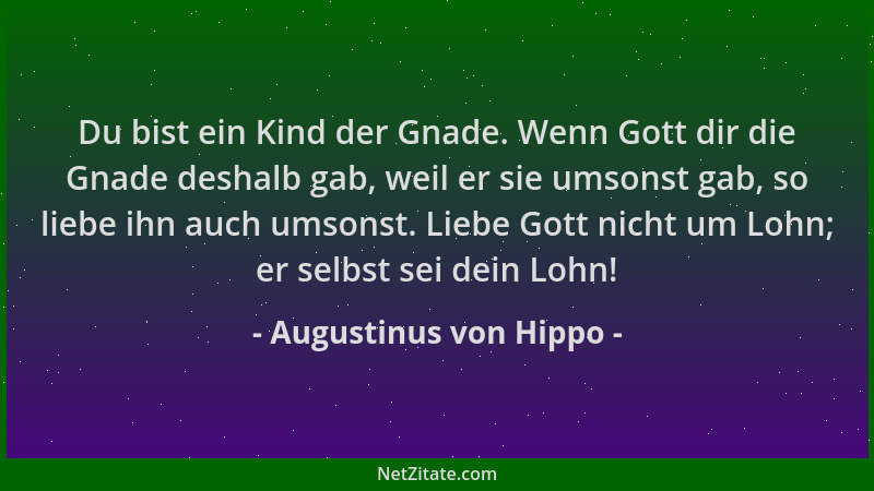 Augustinus von Hippo - Du bist ein Kind der Gnade. Wenn Gott dir die Gnade deshalb gab, weil er sie umsonst gab, so liebe i...