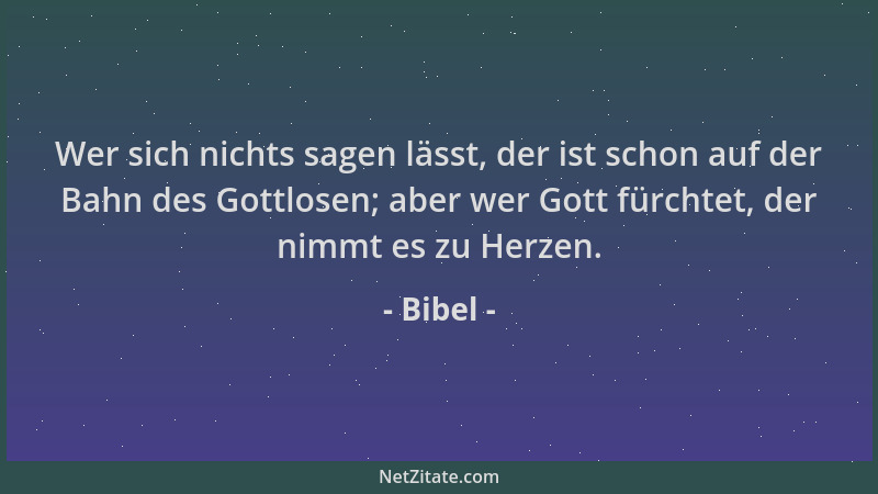 Bibel - Wer sich nichts sagen lässt, der ist schon auf der Bahn des Gottlosen; aber wer Gott fürchtet, der nimmt es zu Herz...