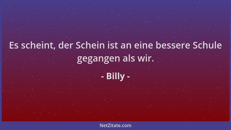 Billy - Es scheint, der Schein ist an eine bessere Schule gegangen als wir....