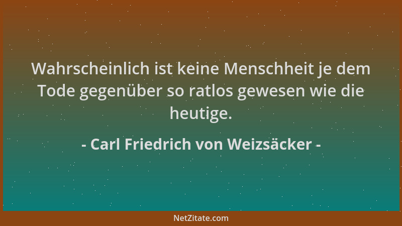 Carl Friedrich von Weizsäcker - Wahrscheinlich ist keine Menschheit je dem Tode gegenüber so ratlos gewesen wie die heutige...