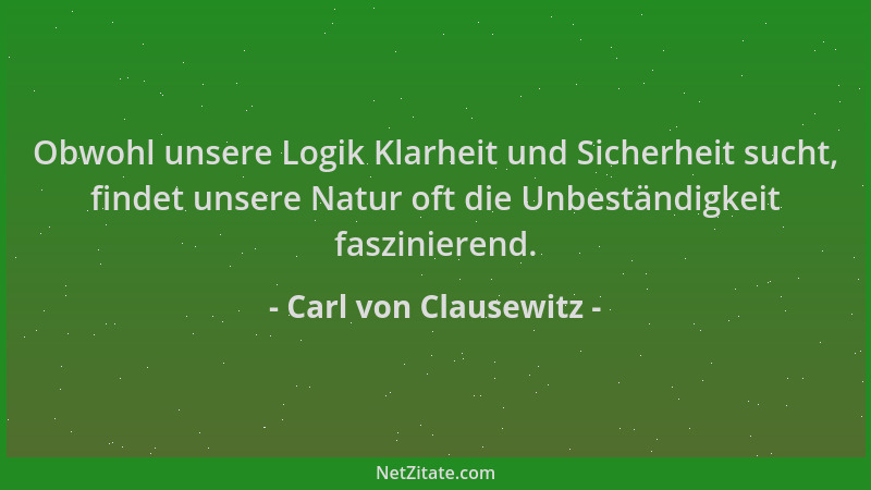 Carl von Clausewitz - Obwohl unsere Logik Klarheit und Sicherheit sucht, findet unsere Natur oft die Unbeständigkeit faszin...