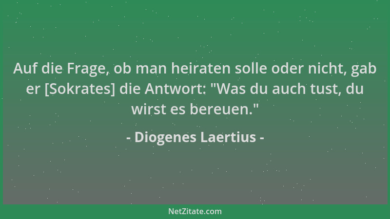 Diogenes Laertius - Auf die Frage, ob man heiraten solle oder nicht, gab er [Sokrates] die Antwort:  "Was du auch tust, du w...