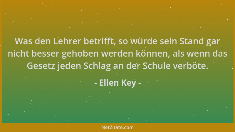 Ellen Key - Was den Lehrer betrifft, so würde sein Stand gar nicht besser gehoben werden können, als wenn das Gesetz jeden...