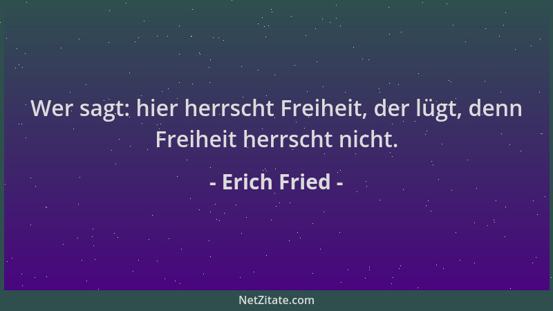 Erich Fried - Wer sagt: hier herrscht Freiheit, der lügt, denn Freiheit herrscht nicht....