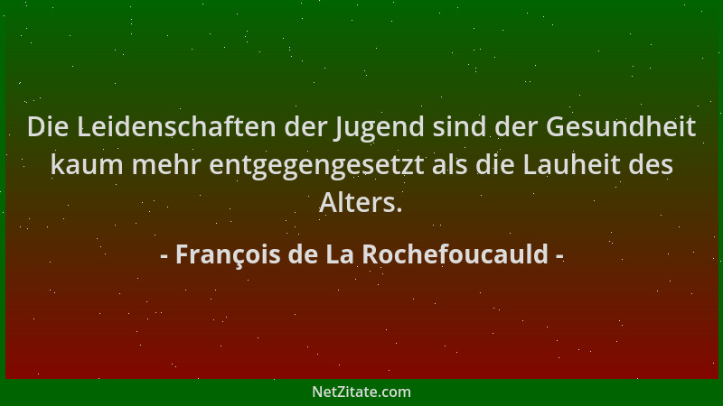 François de La Rochefoucauld - Die Leidenschaften der Jugend sind der Gesundheit kaum mehr entgegengesetzt als die Lauheit...