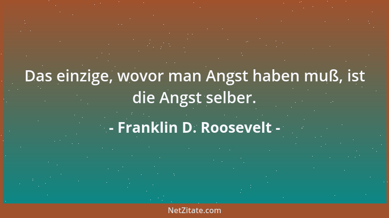 Franklin D. Roosevelt - Das einzige, wovor man Angst haben muß, ist die Angst selber....