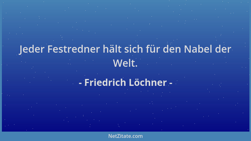 Friedrich Löchner - Jeder Festredner hält sich für den Nabel der Welt....