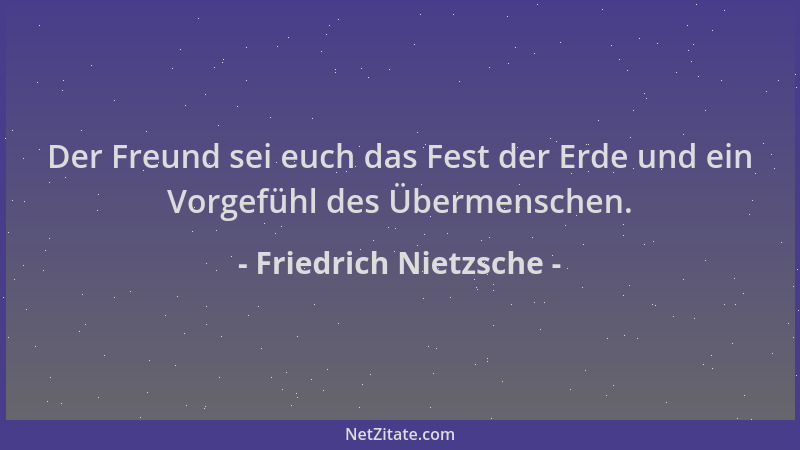 Friedrich Nietzsche - Der Freund sei euch das Fest der Erde und ein Vorgefühl des Übermenschen....
