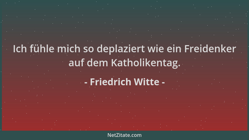Friedrich Witte - Ich fühle mich so deplaziert wie ein Freidenker auf dem Katholikentag....