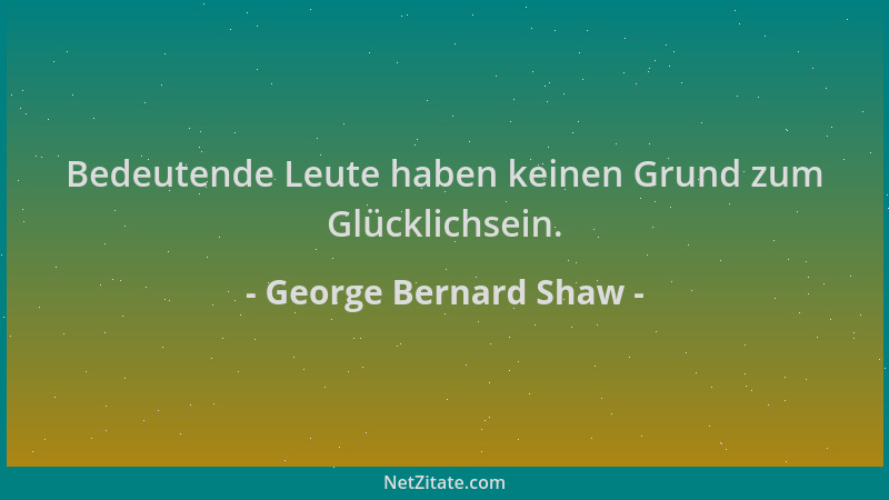 George Bernard Shaw - Bedeutende Leute haben keinen Grund zum Glücklichsein....