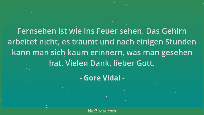 Gore Vidal - Fernsehen ist wie ins Feuer sehen. Das Gehirn arbeitet nicht, es träumt und nach einigen Stunden kann man sich...