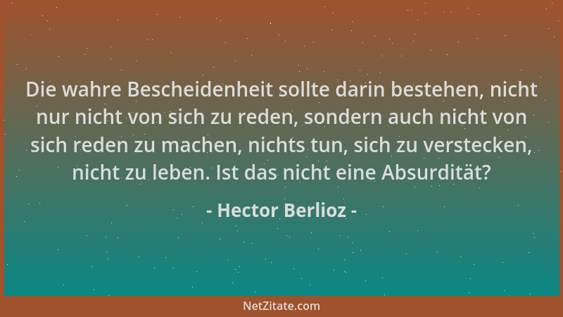 Hector Berlioz - Die wahre Bescheidenheit sollte darin bestehen, nicht nur nicht von sich zu reden, sondern auch nicht von...