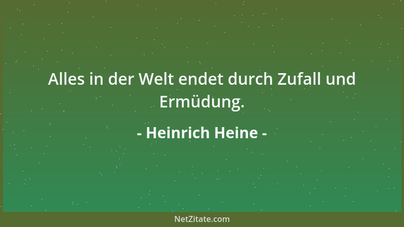 Heinrich Heine - Alles in der Welt endet durch Zufall und Ermüdung....